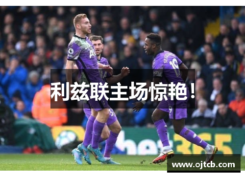 利兹联主场惊艳！