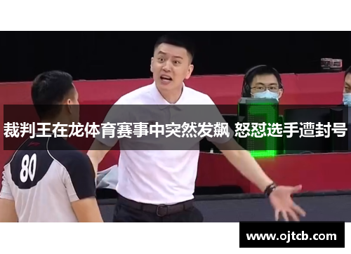 裁判王在龙体育赛事中突然发飙 怒怼选手遭封号