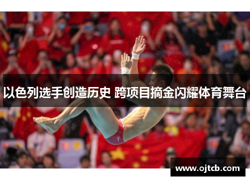 以色列选手创造历史 跨项目摘金闪耀体育舞台