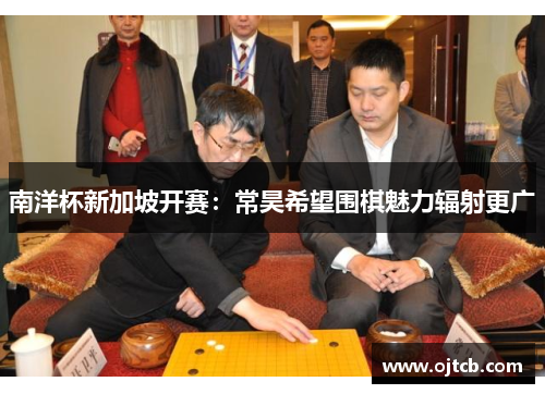 南洋杯新加坡开赛：常昊希望围棋魅力辐射更广