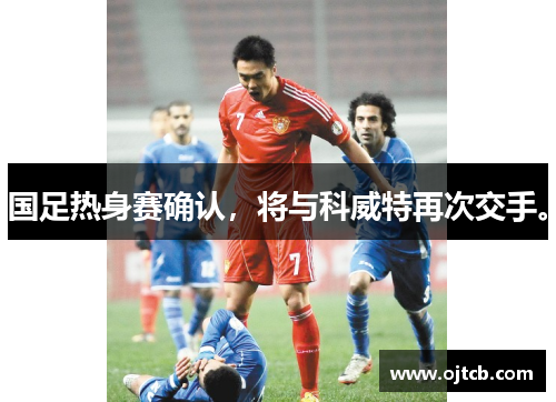 国足热身赛确认，将与科威特再次交手。